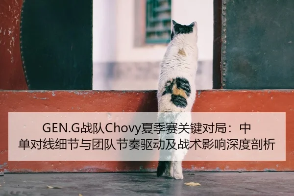 GEN.G战队Chovy夏季赛关键对局：中单对线细节与团队节奏驱动及战术影响深度剖析